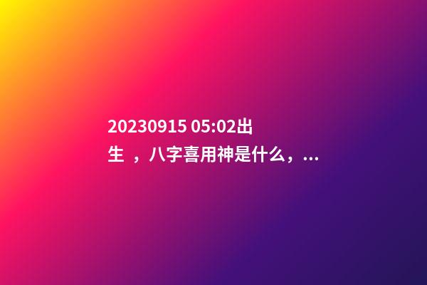 2023.09.15 05:02出生，八字喜用神是什么，推薦2個好聽的名字